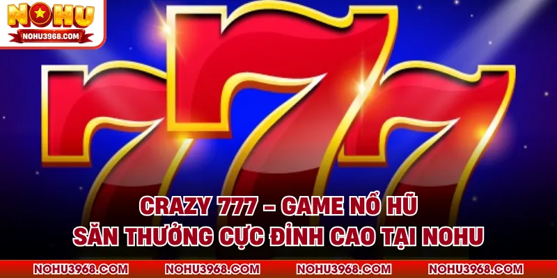 Crazy 777 - Game Nổ Hũ Săn Thưởng Cực Đỉnh Cao Tại NOHU