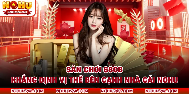 Sân Chơi 68GB Khẳng Định Vị Thế Bên Cạnh Nhà Cái NOHU